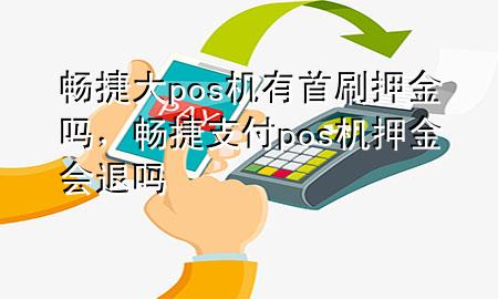 畅捷大pos机有首刷押金吗，畅捷支付pos机押金会退吗