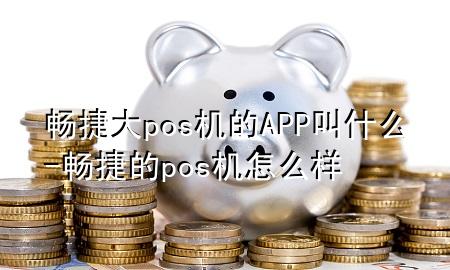 畅捷大pos机的APP叫什么-畅捷的pos机怎么样