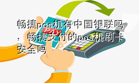 畅捷pos机有中国银联吗，畅捷支付的pos机刷卡安全吗