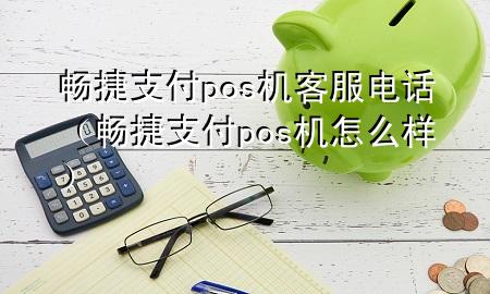 畅捷支付pos机客服电话（畅捷支付pos机怎么样）