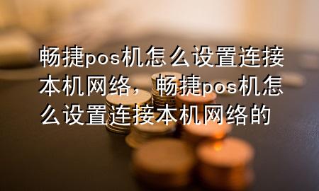 畅捷pos机怎么设置连接本机网络，畅捷pos机怎么设置连接本机网络的