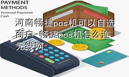 河南畅捷pos机可以自选商户-畅捷pos机怎么连无线网