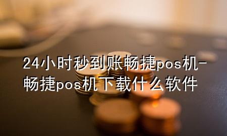 24小时秒到账畅捷pos机-畅捷pos机下载什么软件