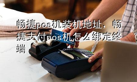 畅捷pos机装机地址，畅捷支付pos机怎么绑定终端