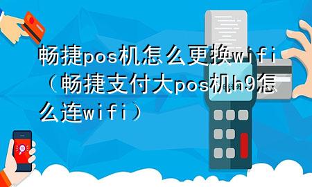 畅捷pos机怎么更换wifi（畅捷支付大pos机h9怎么连wifi）