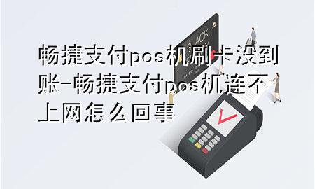 畅捷支付pos机刷卡没到账-畅捷支付pos机连不上网怎么回事