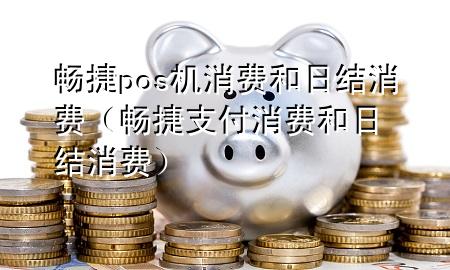 畅捷pos机消费和日结消费（畅捷支付消费和日结消费）