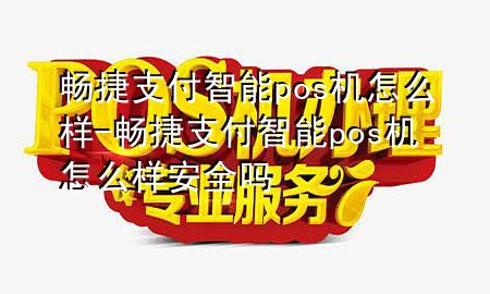 畅捷支付智能pos机怎么样-畅捷支付智能pos机怎么样安全吗