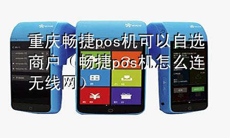 重庆畅捷pos机可以自选商户（畅捷pos机怎么连无线网）