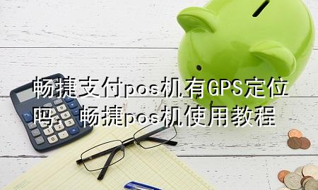 畅捷支付pos机有GPS定位吗，畅捷pos机使用教程