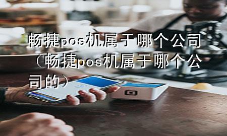 畅捷pos机属于哪个公司（畅捷pos机属于哪个公司的）