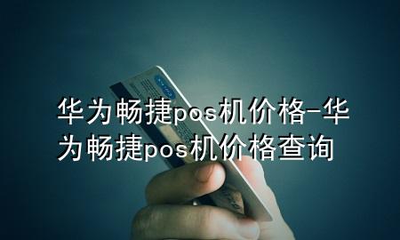 华为畅捷pos机价格-华为畅捷pos机价格查询