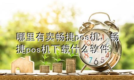 哪里有卖畅捷pos机，畅捷pos机下载什么软件