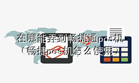 在哪能弄到畅捷通pos机（畅捷pos机怎么使用）