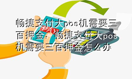 畅捷支付大pos机需要三百押金，畅捷支付大pos机需要三百押金怎么办