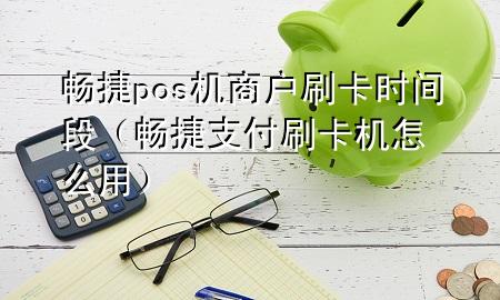 畅捷pos机商户刷卡时间段（畅捷支付刷卡机怎么用）