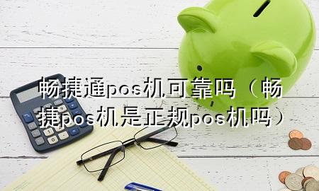 畅捷通pos机可靠吗（畅捷pos机是正规pos机吗）