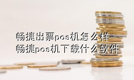 畅捷出票pos机怎么样-畅捷pos机下载什么软件