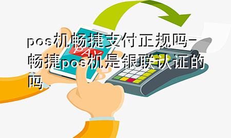 pos机畅捷支付正规吗-畅捷pos机是银联认证的吗