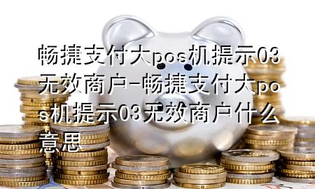 畅捷支付大pos机提示03无效商户-畅捷支付大pos机提示03无效商户什么意思