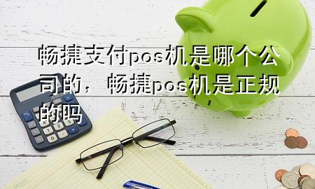 畅捷支付pos机是哪个公司的，畅捷pos机是正规的吗