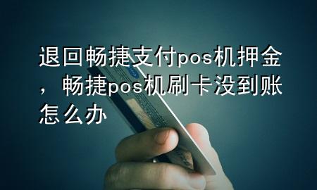 退回畅捷支付pos机押金，畅捷pos机刷卡没到账怎么办