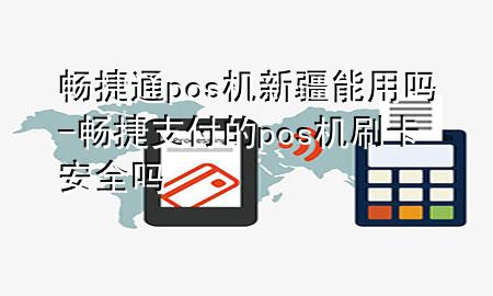 畅捷通pos机新疆能用吗-畅捷支付的pos机刷卡安全吗