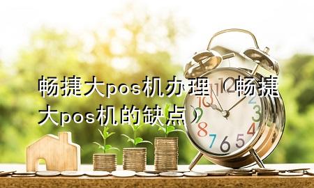 畅捷大pos机办理（畅捷大pos机的缺点）