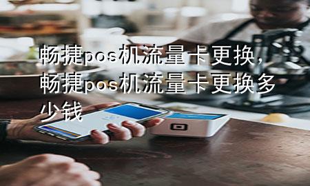 畅捷pos机流量卡更换，畅捷pos机流量卡更换多少钱